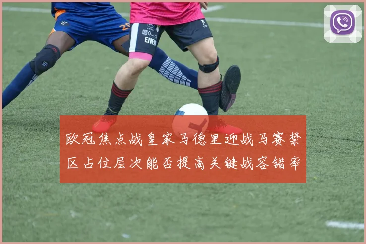 欧冠焦点战皇家马德里迎战马赛禁区占位层次能否提高关键战容错率