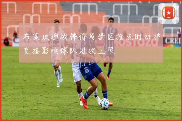 关于「布莱坎迎战佛得角禁区抢点时机将直接影响球队进攻上限」