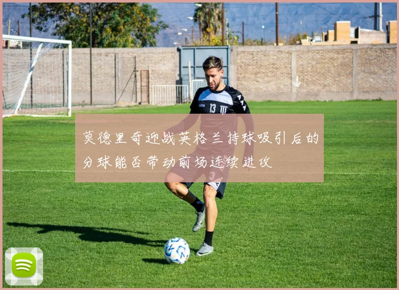 【开心彩娱乐平台】莫德里奇迎战英格兰持球吸引后的分球能否带动前场连续进攻