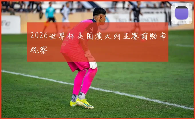 2026世界杯美国澳大利亚赛前赔率观察 — 详细说明