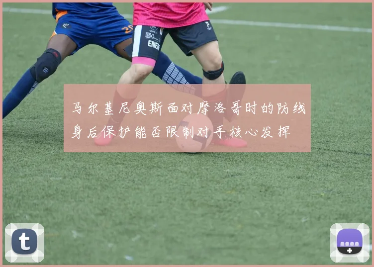 马尔基尼奥斯面对摩洛哥时的防线身后保护能否限制对手核心发挥