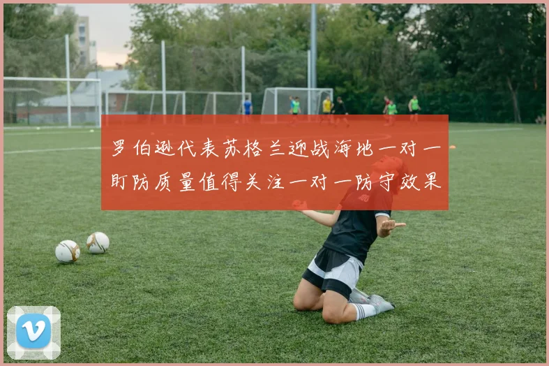 【开心彩娱乐平台】罗伯逊代表苏格兰迎战海地一对一盯防质量值得关注一对一防守效果