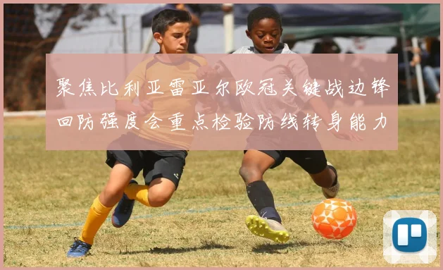 聚焦比利亚雷亚尔欧冠关键战边锋回防强度会重点检验防线转身能力 · 用户常问