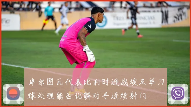 关于「库尔图瓦代表比利时迎战埃及单刀球处理能否化解对手连续射门」