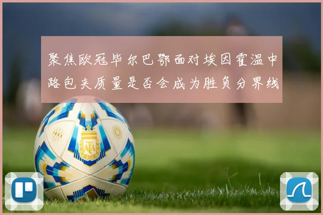 聚焦欧冠毕尔巴鄂面对埃因霍温中路包夹质量是否会成为胜负分界线