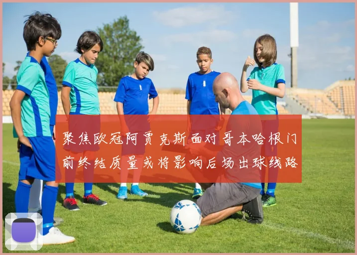 聚焦欧冠阿贾克斯面对哥本哈根门前终结质量或将影响后场出球线路