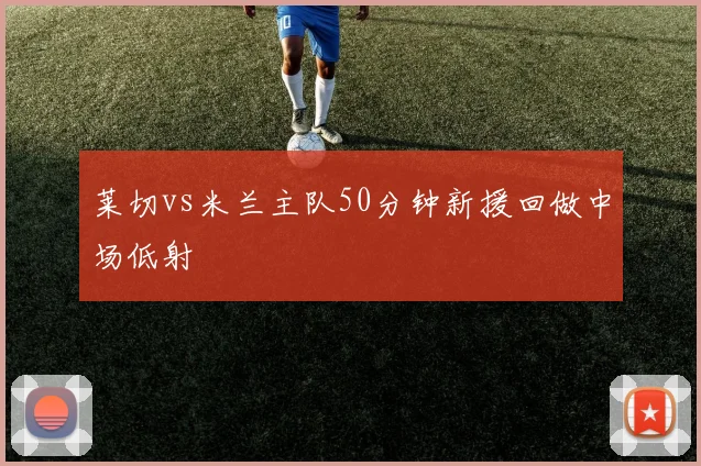 【开心彩娱乐平台】莱切vs米兰主队50分钟新援回做中场低射