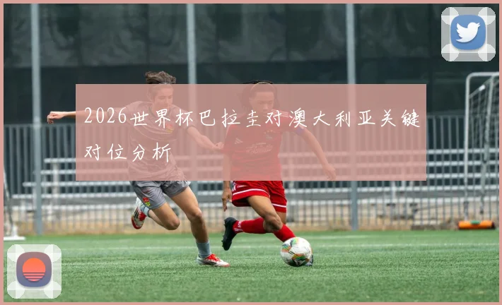 2026世界杯巴拉圭对澳大利亚关键对位分析