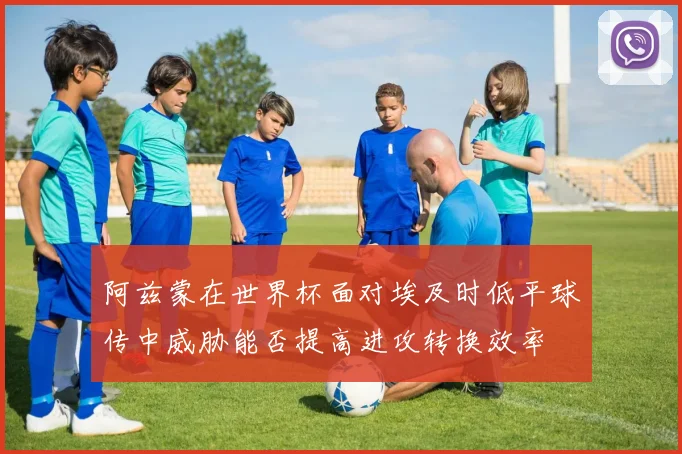 阿兹蒙在世界杯面对埃及时低平球传中威胁能否提高进攻转换效率 — 详细说明