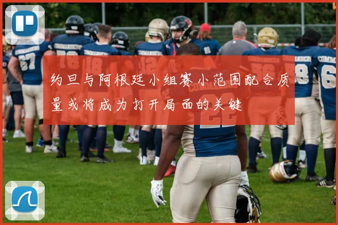 【开心彩娱乐平台】约旦与阿根廷小组赛小范围配合质量或将成为打开局面的关键