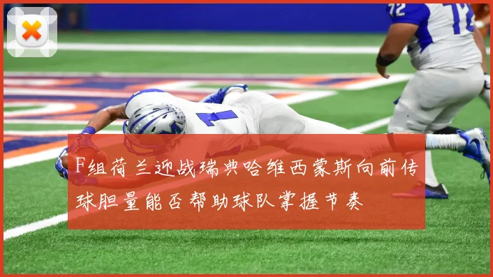 F组荷兰迎战瑞典哈维西蒙斯向前传球胆量能否帮助球队掌握节奏 — 详细说明