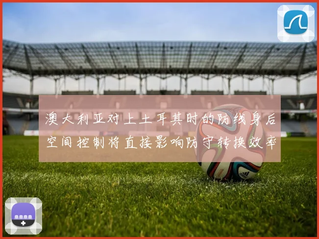【开心彩娱乐平台】澳大利亚对上土耳其时的防线身后空间控制将直接影响防守转换效率