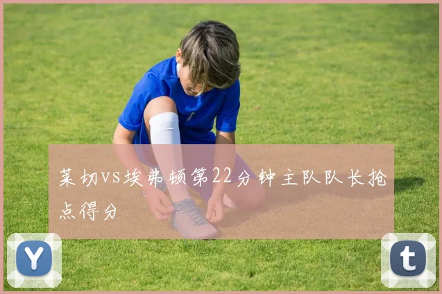 莱切vs埃弗顿第22分钟主队队长抢点得分