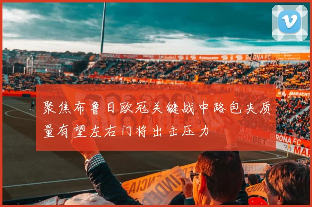 关于「聚焦布鲁日欧冠关键战中路包夹质量有望左右门将出击压力」