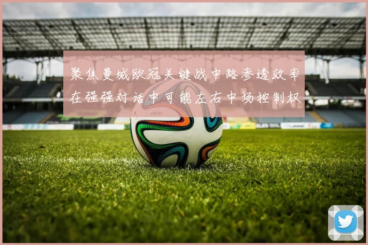 聚焦曼城欧冠关键战中路渗透效率在强强对话中可能左右中场控制权