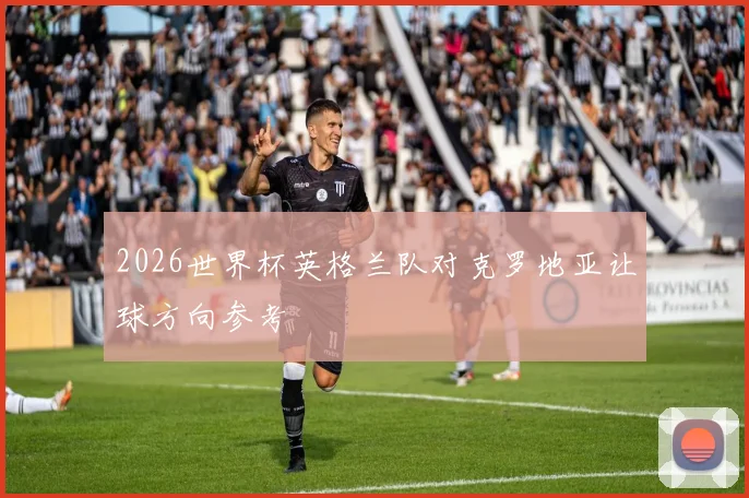 2026世界杯英格兰队对克罗地亚让球方向参考