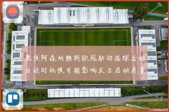 聚焦阿森纳赖斯欧冠肋部接球后的分边时机很可能影响反击启动质量