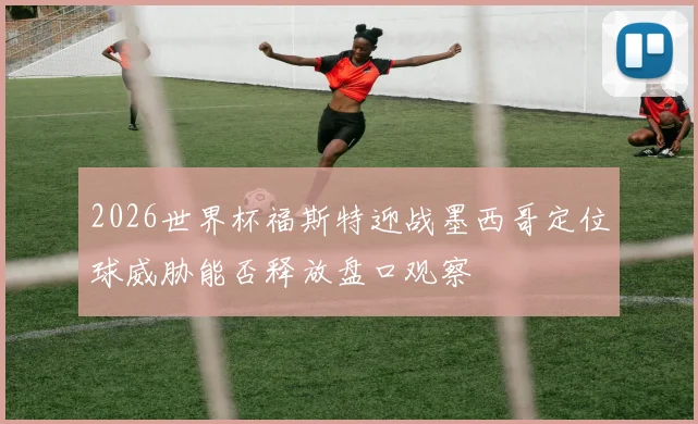 【开心彩娱乐平台】2026世界杯福斯特迎战墨西哥定位球威胁能否释放盘口观察