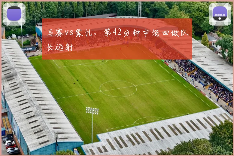 关于「马赛vs蒙扎,第42分钟中场回做队长远射」