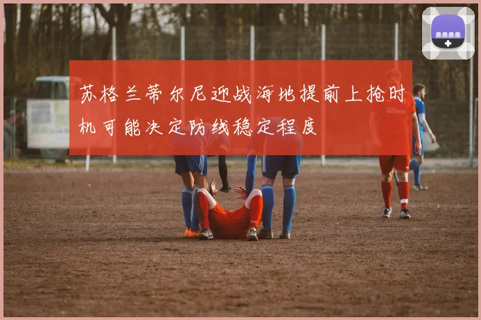 苏格兰蒂尔尼迎战海地提前上抢时机可能决定防线稳定程度 — 详细说明