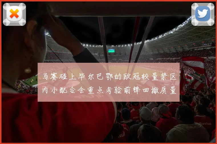 马赛碰上毕尔巴鄂的欧冠较量禁区内小配合会重点考验前锋回撤质量 — 详细说明