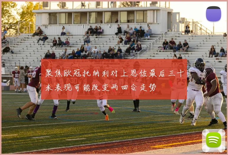 关于「聚焦欧冠托纳利对上恩佐最后三十米表现可能改变两回合走势」