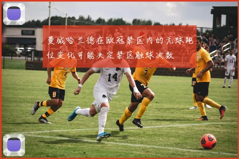 关于「曼城哈兰德在欧冠禁区内的无球跑位变化可能决定禁区触球次数」