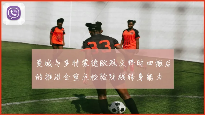 曼城与多特蒙德欧冠交锋时回撤后的推进会重点检验防线转身能力