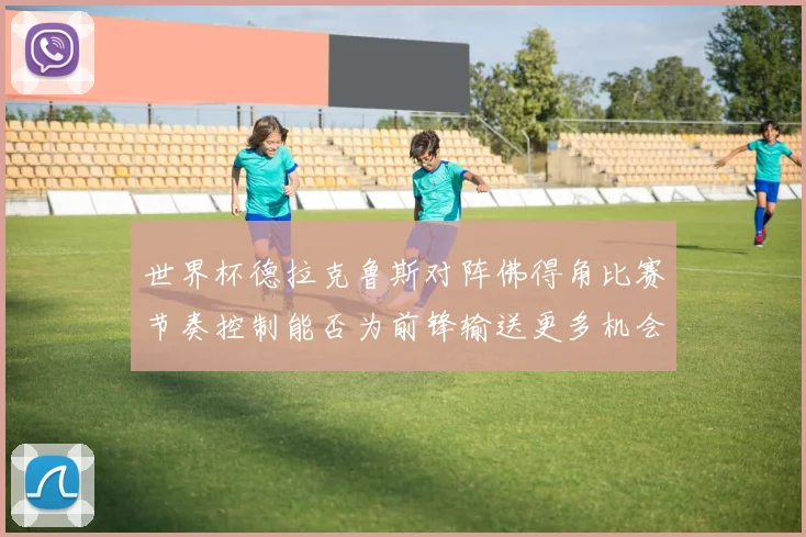 关于「世界杯德拉克鲁斯对阵佛得角比赛节奏控制能否为前锋输送更多机会」