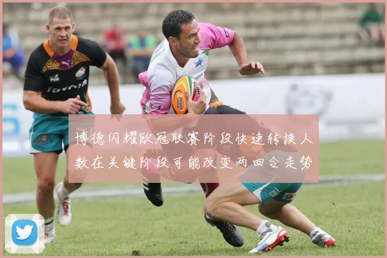 【开心彩娱乐平台】博德闪耀欧冠联赛阶段快速转换人数在关键阶段可能改变两回合走势