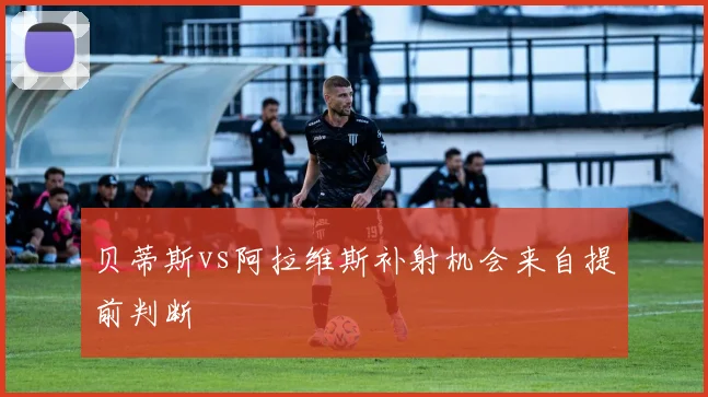 贝蒂斯vs阿拉维斯补射机会来自提前判断